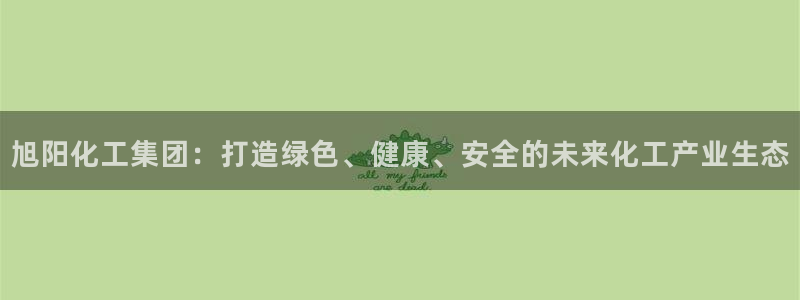 球盟会app最新地址在哪找：旭阳化工集团：打造绿色、健康、安
