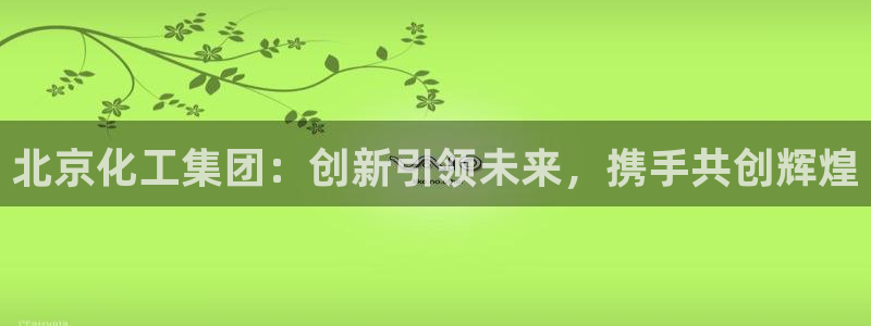 球盟会官方客服：北京化工集团：创新引领未来，携手共创辉煌