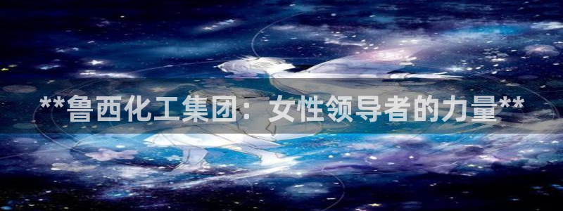 球盟会能提现吗：**鲁西化工集团：女性领导者的力量**