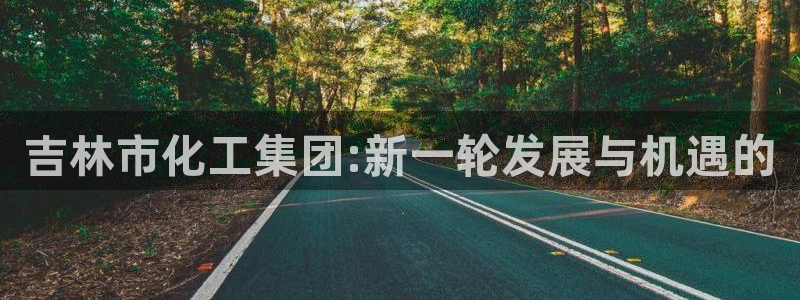 球盟会平台会黑单吗：吉林市化工集团:新一轮发展与机遇的