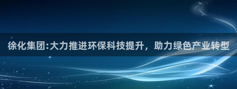 球盟会黑网：徐化集团:大力推进环保科技提升，助力绿色产业转型
