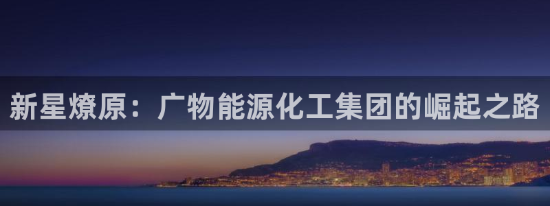 球盟会下载最新版：新星燎原：广物能源化工集团的崛起之路