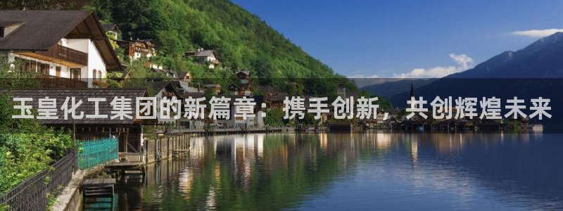 球盟会体验金球奖吗：玉皇化工集团的新篇章：携手创新，共创辉煌