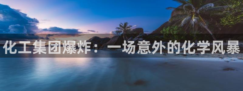 千亿球盟会乐玩：化工集团爆炸：一场意外的化学风暴