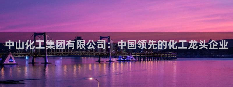 球盟会能退钱吗知乎：中山化工集团有限公司：中国领先的化工龙头