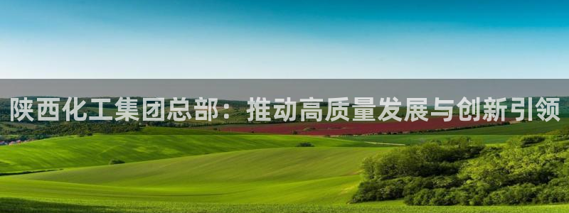 球盟会中国官方网站：陕西化工集团总部：推动高质量发展与创新引