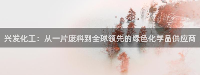 球盟会电子好下吗：兴发化工：从一片废料到全球领先的绿色化学品