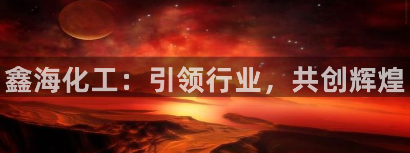 球盟会中国网页登录：鑫海化工：引领行业，共创辉煌