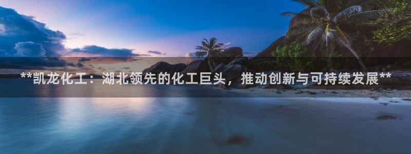 球盟会qmh官网：**凯龙化工：湖北领先的化工巨头，推动创新
