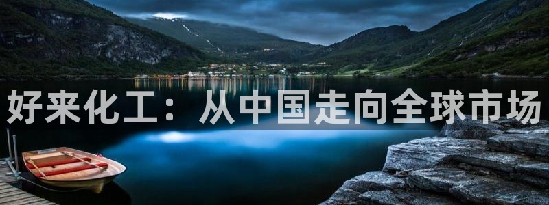 球盟会黑平台：好来化工：从中国走向全球市场