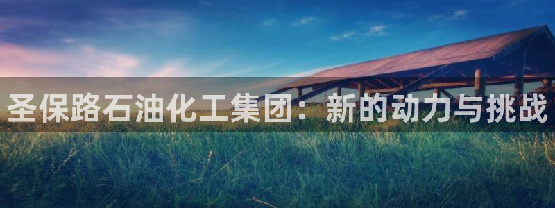 球盟会平台会黑单吗：圣保路石油化工集团：新的动力与挑战
