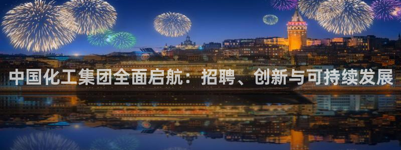 千亿球盟会乐玩：中国化工集团全面启航：招聘、创新与可持续发展