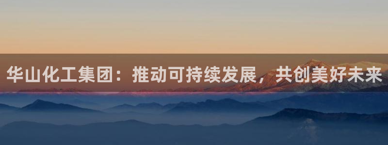 球盟会中国官方网站：华山化工集团：推动可持续发展，共创美好未