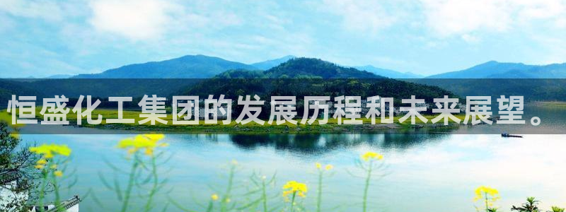 球盟会能提现吗安全吗：恒盛化工集团的发展历程和未来展望。