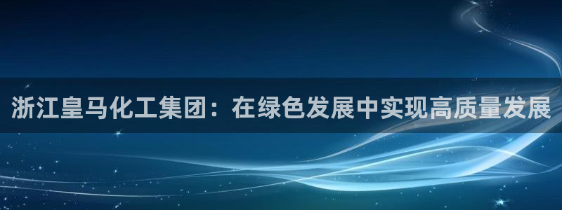 球盟会官网登录入口：浙江皇马化工集团：在绿色发展中实现高质量