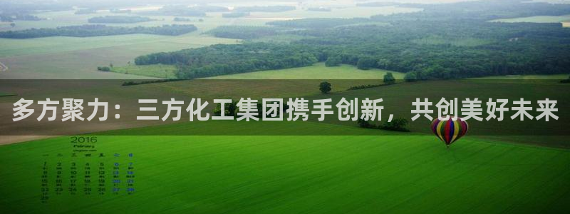 球盟会平台会黑单吗：多方聚力：三方化工集团携手创新，共创美好