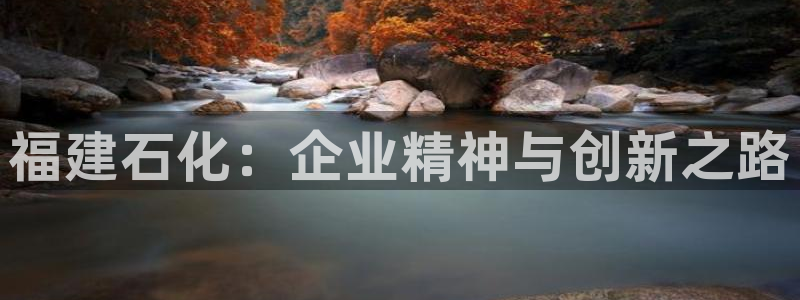 球盟会app手机登录：福建石化：企业精神与创新之路