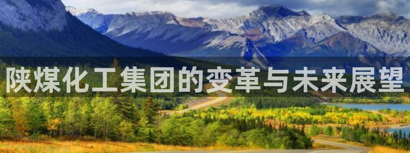 球盟会能提现吗安全吗：陕煤化工集团的变革