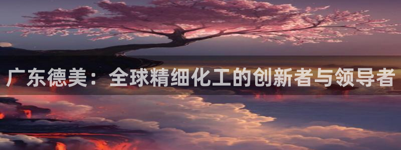 球盟会黑嘛：广东德美：全球精细化工的创新