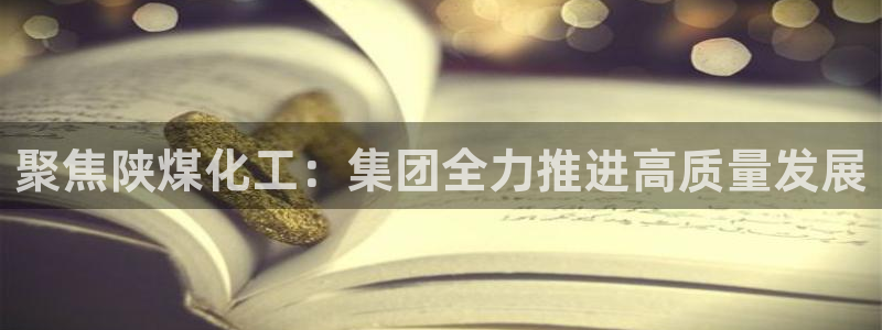 球盟会有没有黑单的球员：聚焦陕煤化工：集团全力推进高质量发展